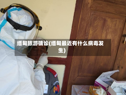 缅甸旅游确诊(缅甸最近有什么病毒发生)