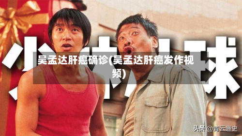 吴孟达肝癌确诊(吴孟达肝癌发作视频)-第2张图片