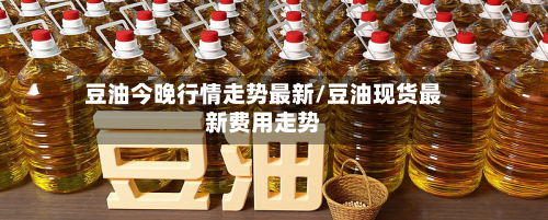 豆油今晚行情走势最新/豆油现货最新费用走势-第2张图片