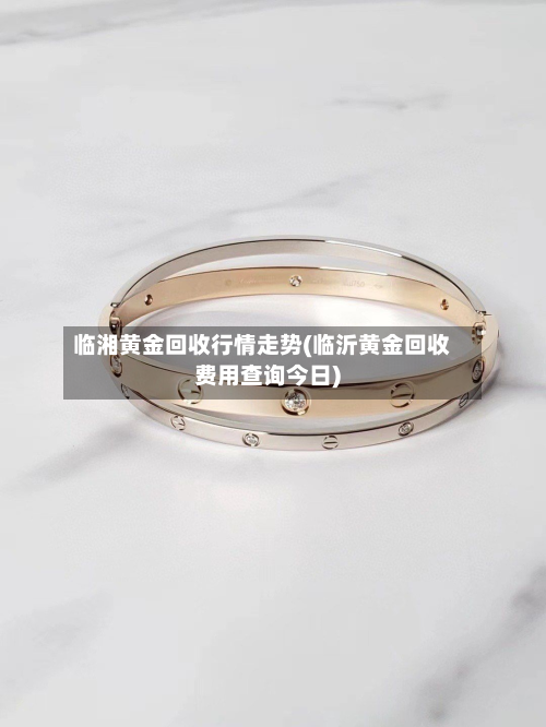 临湘黄金回收行情走势(临沂黄金回收费用查询今日)