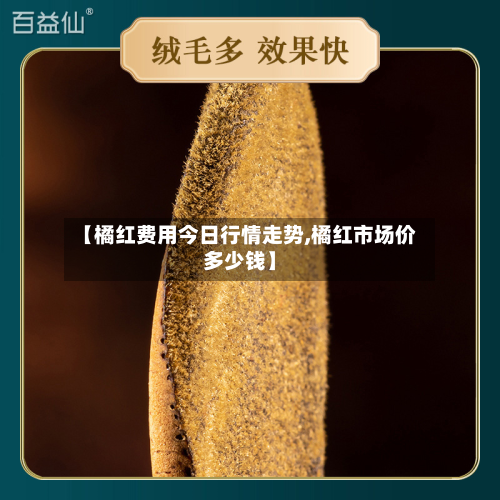 【橘红费用今日行情走势,橘红市场价多少钱】