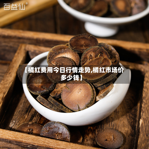 【橘红费用今日行情走势,橘红市场价多少钱】-第2张图片