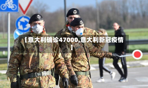 【意大利确诊47000,意大利新冠疫情】-第2张图片