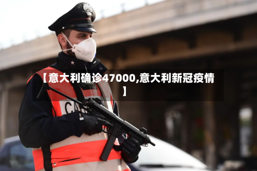 【意大利确诊47000,意大利新冠疫情】