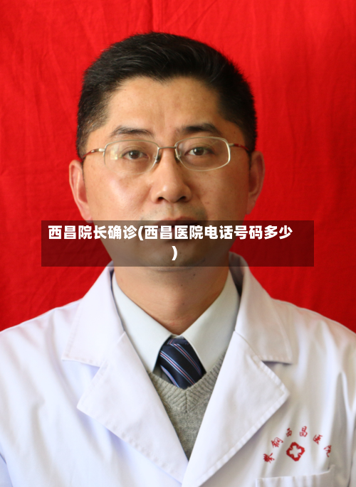 西昌院长确诊(西昌医院电话号码多少)-第3张图片