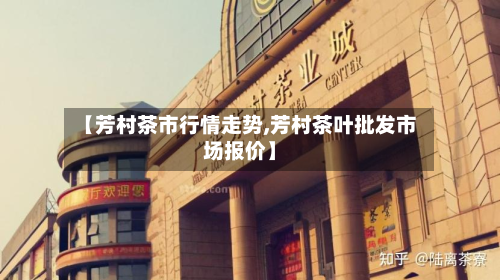 【芳村茶市行情走势,芳村茶叶批发市场报价】-第2张图片