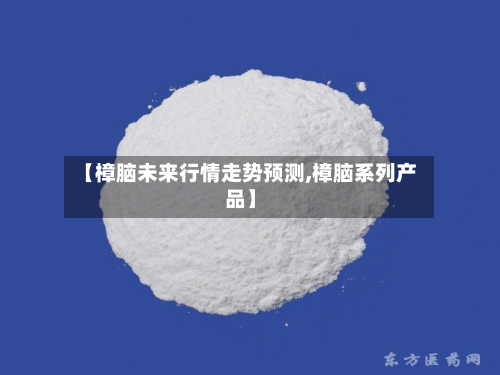 【樟脑未来行情走势预测,樟脑系列产品】