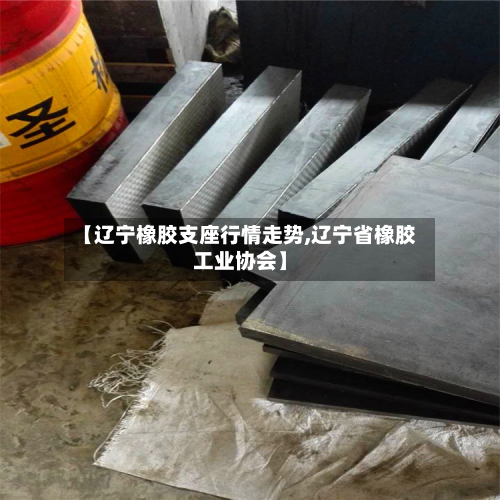 【辽宁橡胶支座行情走势,辽宁省橡胶工业协会】