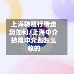 上海转租行情走势如何/上海中介转租中介费怎么收的-第3张图片