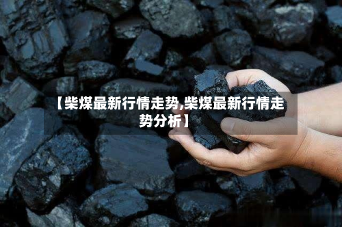【柴煤最新行情走势,柴煤最新行情走势分析】