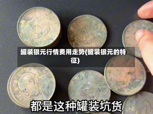 罐装银元行情费用走势(罐装银元的特征)