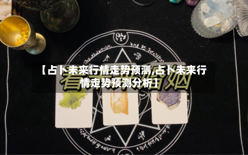 【占卜未来行情走势预测,占卜未来行情走势预测分析】-第2张图片