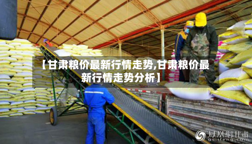 【甘肃粮价最新行情走势,甘肃粮价最新行情走势分析】