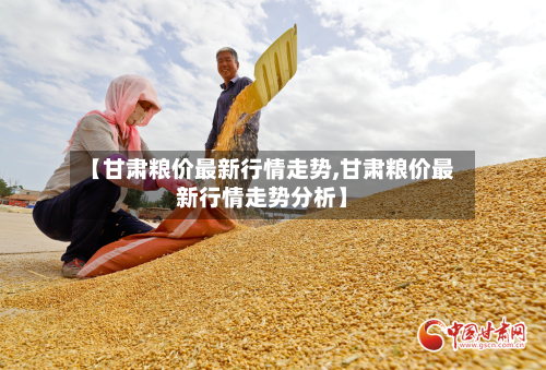 【甘肃粮价最新行情走势,甘肃粮价最新行情走势分析】-第2张图片