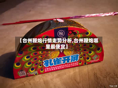 【台州鞭炮行情走势分析,台州鞭炮哪里最便宜】-第2张图片