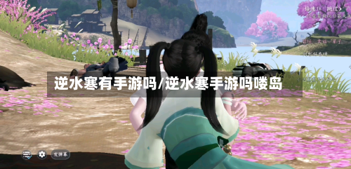 逆水寒有手游吗/逆水寒手游吗喽岛