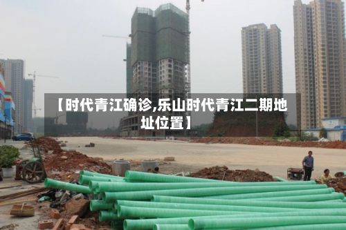 【时代青江确诊,乐山时代青江二期地址位置】-第2张图片