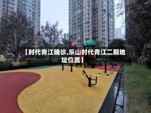 【时代青江确诊,乐山时代青江二期地址位置】