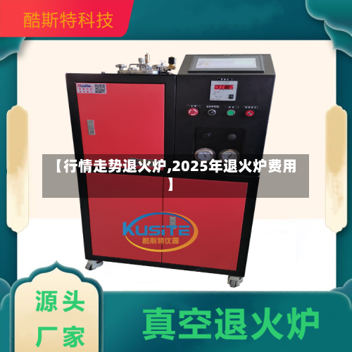 【行情走势退火炉,2025年退火炉费用】