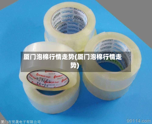 厦门泡棉行情走势(厦门泡棉行情走势)
