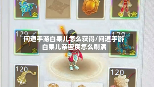 问道手游白果儿怎么获得/问道手游白果儿亲密度怎么刷满-第2张图片