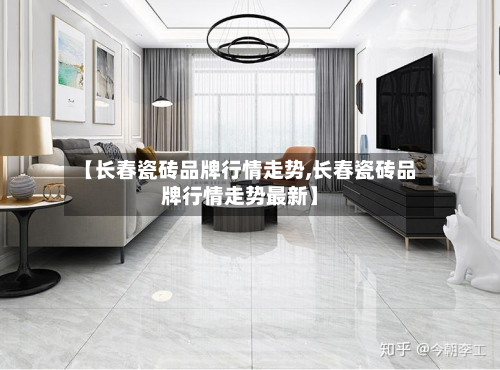 【长春瓷砖品牌行情走势,长春瓷砖品牌行情走势最新】