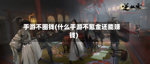 手游不圈钱(什么手游不氪金还能赚钱)-第2张图片