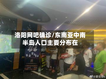 洛阳网吧确诊/东南亚中南半岛人口主要分布在