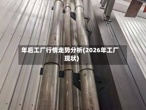 年后工厂行情走势分析(2026年工厂现状)-第2张图片