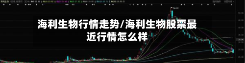 海利生物行情走势/海利生物股票最近行情怎么样