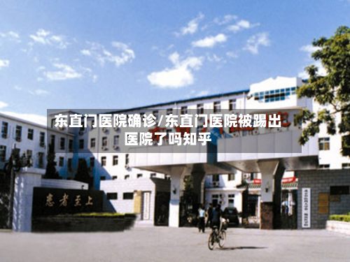 东直门医院确诊/东直门医院被踢出医院了吗知乎