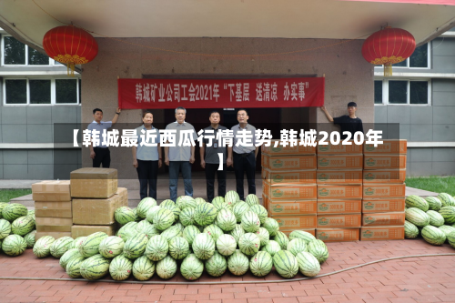 【韩城最近西瓜行情走势,韩城2020年】-第3张图片
