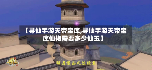 【寻仙手游天帝宝库,寻仙手游天帝宝库仙袍需要多少仙玉】