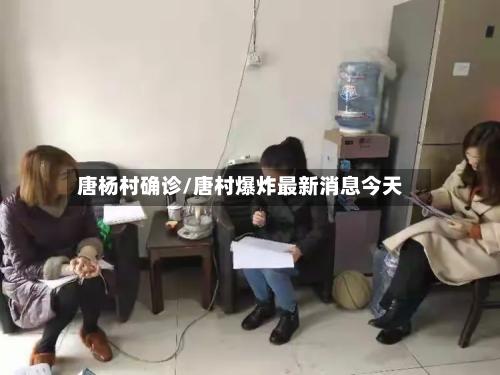 唐杨村确诊/唐村爆炸最新消息今天