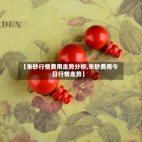 【朱砂行情费用走势分析,朱砂费用今日行情走势】
