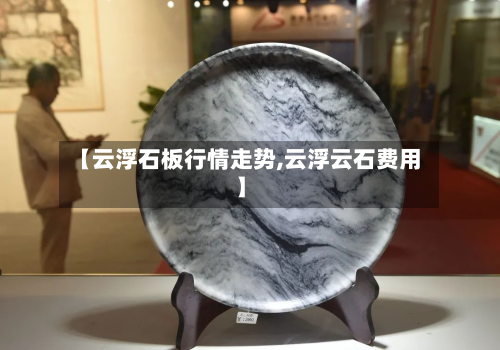 【云浮石板行情走势,云浮云石费用】
