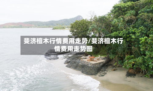 斐济檀木行情费用走势/斐济檀木行情费用走势图