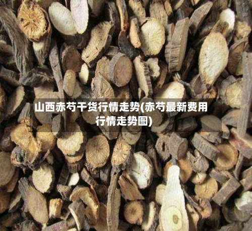 山西赤芍干货行情走势(赤芍最新费用行情走势图)