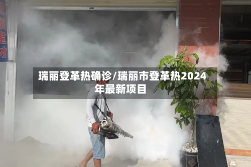 瑞丽登革热确诊/瑞丽市登革热2024年最新项目-第2张图片