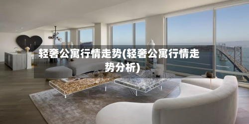 轻奢公寓行情走势(轻奢公寓行情走势分析)-第2张图片