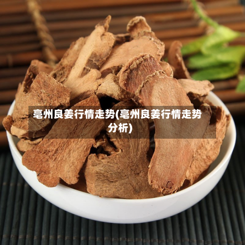 亳州良姜行情走势(亳州良姜行情走势分析)