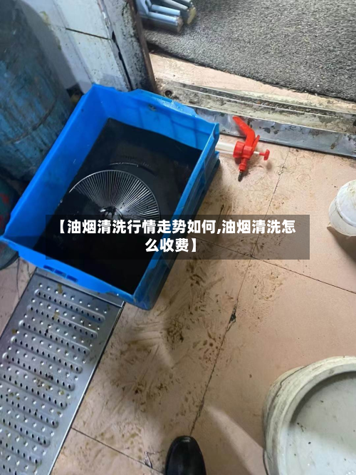 【油烟清洗行情走势如何,油烟清洗怎么收费】