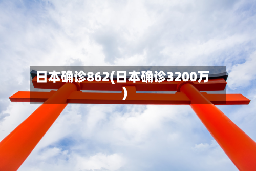 日本确诊862(日本确诊3200万)-第3张图片