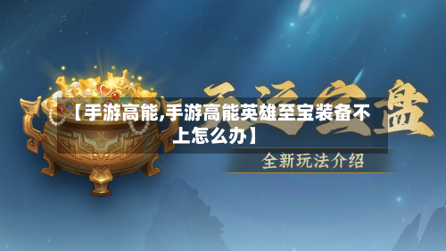 【手游高能,手游高能英雄至宝装备不上怎么办】-第2张图片