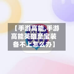【手游高能,手游高能英雄至宝装备不上怎么办】-第3张图片