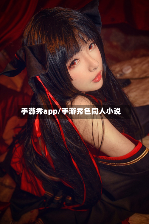 手游秀app/手游秀色同人小说