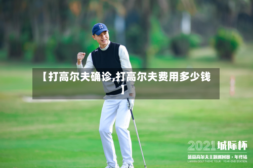 【打高尔夫确诊,打高尔夫费用多少钱】-第3张图片