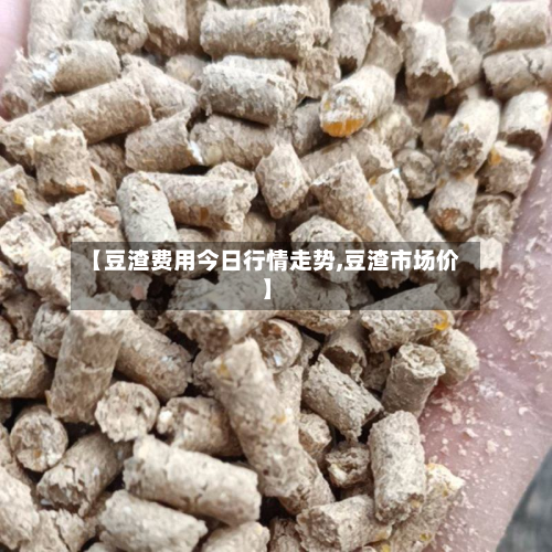 【豆渣费用今日行情走势,豆渣市场价】-第2张图片