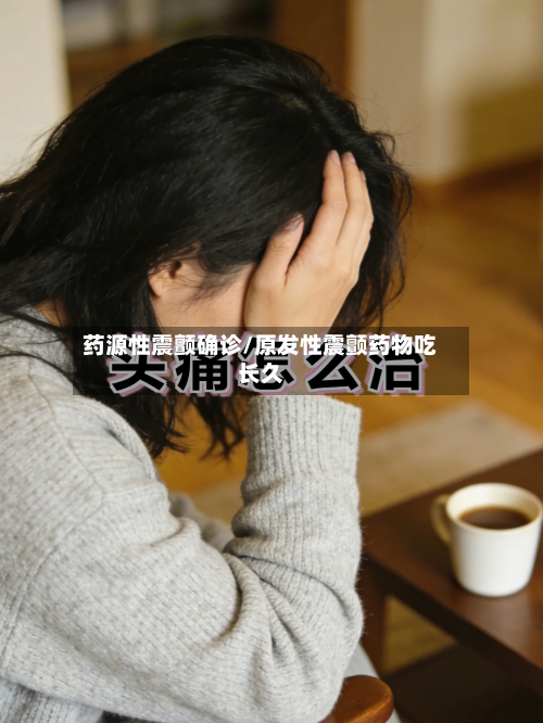 药源性震颤确诊/原发性震颤药物吃长久-第2张图片