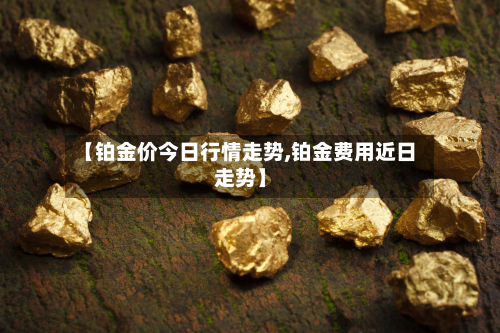 【铂金价今日行情走势,铂金费用近日走势】